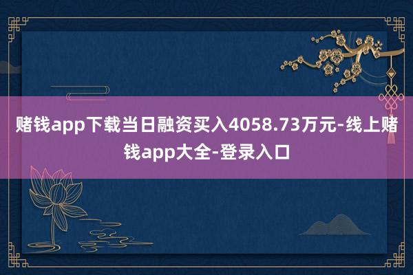 赌钱app下载当日融资买入4058.73万元-线上赌钱app大全-登录入口
