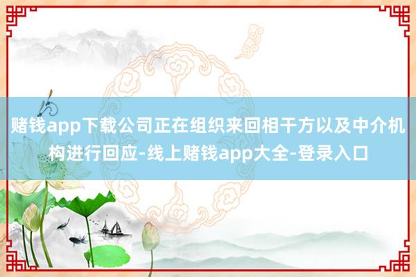 赌钱app下载公司正在组织来回相干方以及中介机构进行回应-线上赌钱app大全-登录入口
