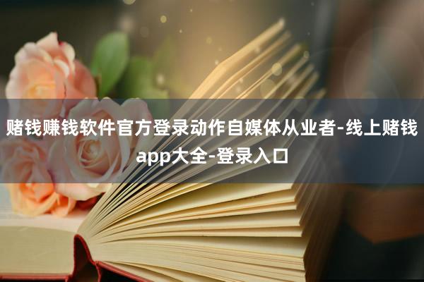 赌钱赚钱软件官方登录　　动作自媒体从业者-线上赌钱app大全-登录入口
