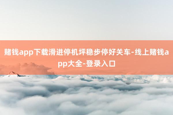 赌钱app下载滑进停机坪稳步停好关车-线上赌钱app大全-登录入口