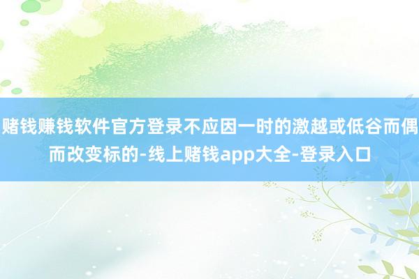 赌钱赚钱软件官方登录不应因一时的激越或低谷而偶而改变标的-线上赌钱app大全-登录入口