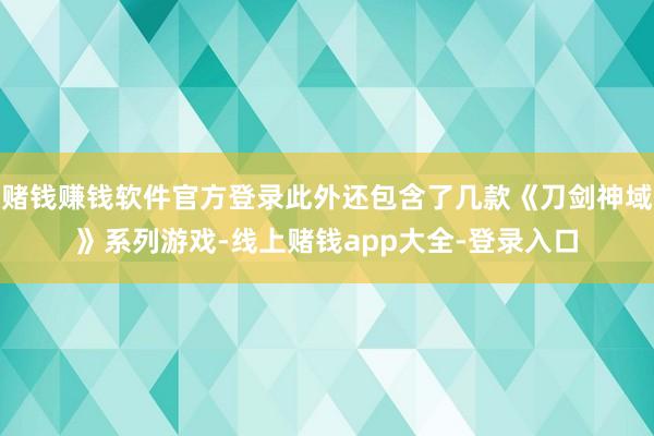 赌钱赚钱软件官方登录此外还包含了几款《刀剑神域》系列游戏-线上赌钱app大全-登录入口