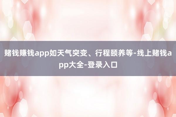 赌钱赚钱app如天气突变、行程颐养等-线上赌钱app大全-登录入口