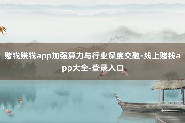 赌钱赚钱app加强算力与行业深度交融-线上赌钱app大全-登录入口