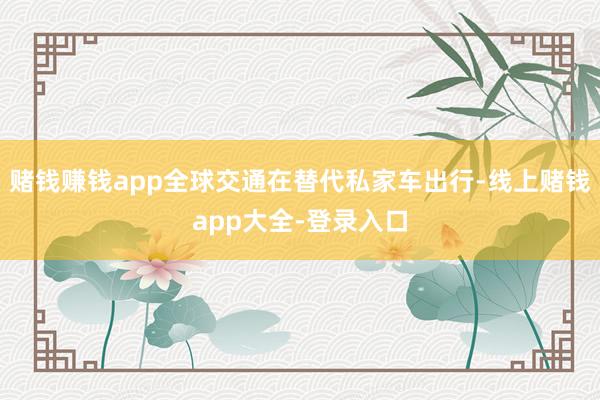 赌钱赚钱app全球交通在替代私家车出行-线上赌钱app大全-登录入口
