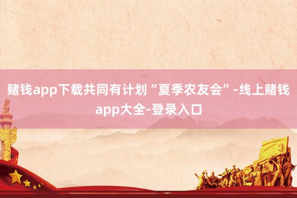 赌钱app下载共同有计划“夏季农友会”-线上赌钱app大全-登录入口