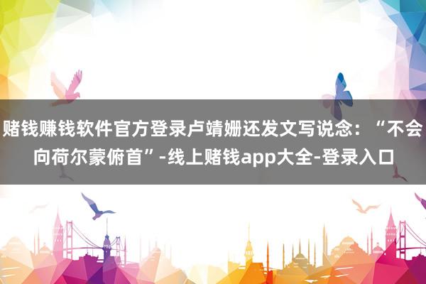 赌钱赚钱软件官方登录卢靖姗还发文写说念：“不会向荷尔蒙俯首”-线上赌钱app大全-登录入口