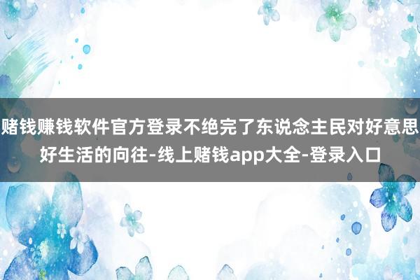赌钱赚钱软件官方登录不绝完了东说念主民对好意思好生活的向往-线上赌钱app大全-登录入口