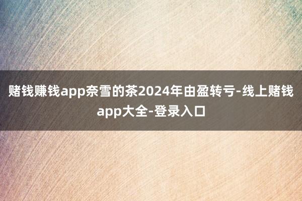赌钱赚钱app奈雪的茶2024年由盈转亏-线上赌钱app大全-登录入口