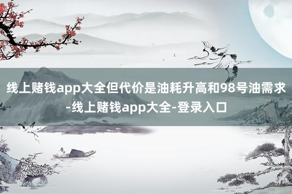 线上赌钱app大全但代价是油耗升高和98号油需求-线上赌钱app大全-登录入口
