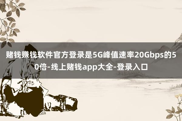 赌钱赚钱软件官方登录是5G峰值速率20Gbps的50倍-线上赌钱app大全-登录入口