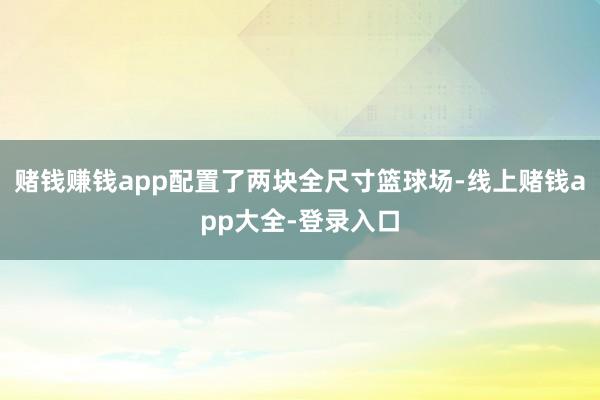 赌钱赚钱app配置了两块全尺寸篮球场-线上赌钱app大全-登录入口