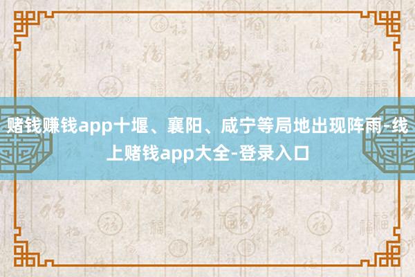 赌钱赚钱app十堰、襄阳、咸宁等局地出现阵雨-线上赌钱app大全-登录入口
