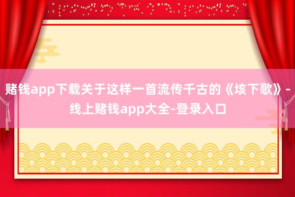 赌钱app下载关于这样一首流传千古的《垓下歌》-线上赌钱app大全-登录入口