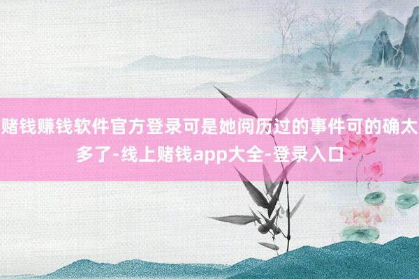 赌钱赚钱软件官方登录可是她阅历过的事件可的确太多了-线上赌钱app大全-登录入口