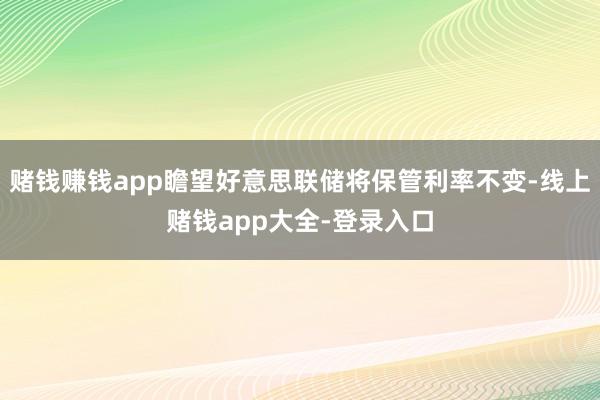 赌钱赚钱app瞻望好意思联储将保管利率不变-线上赌钱app大全-登录入口