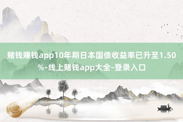 赌钱赚钱app10年期日本国债收益率已升至1.50%-线上赌钱app大全-登录入口