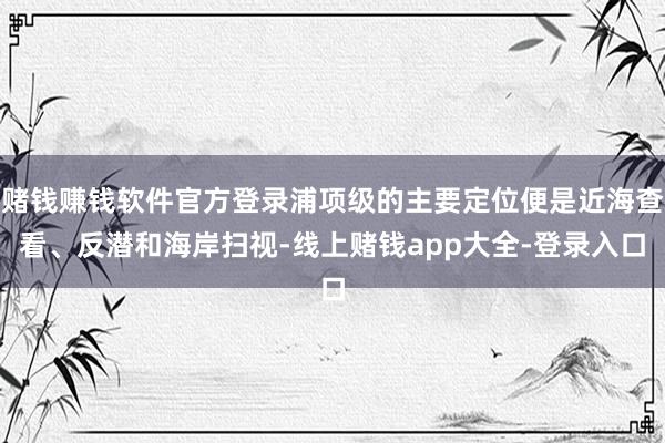 赌钱赚钱软件官方登录浦项级的主要定位便是近海查看、反潜和海岸扫视-线上赌钱app大全-登录入口