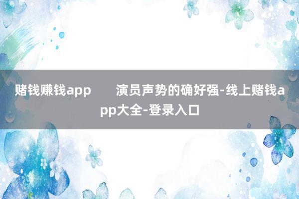 赌钱赚钱app       演员声势的确好强-线上赌钱app大全-登录入口
