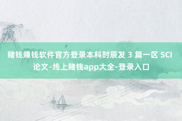 赌钱赚钱软件官方登录本科时辰发 3 篇一区 SCI 论文-线上赌钱app大全-登录入口
