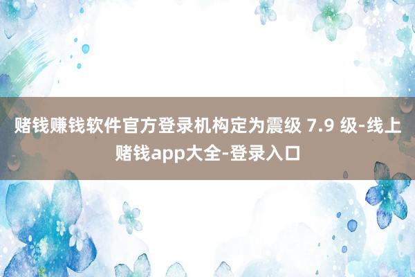 赌钱赚钱软件官方登录机构定为震级 7.9 级-线上赌钱app大全-登录入口