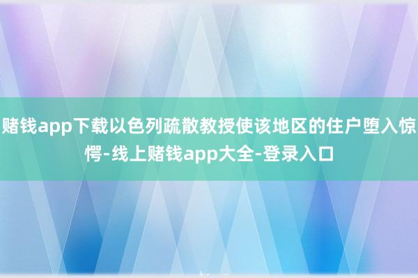 赌钱app下载以色列疏散教授使该地区的住户堕入惊愕-线上赌钱app大全-登录入口