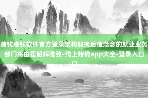 赌钱赚钱软件官方登录架构调换后理念念的就业业务部门将由翟韶辉雅致-线上赌钱app大全-登录入口