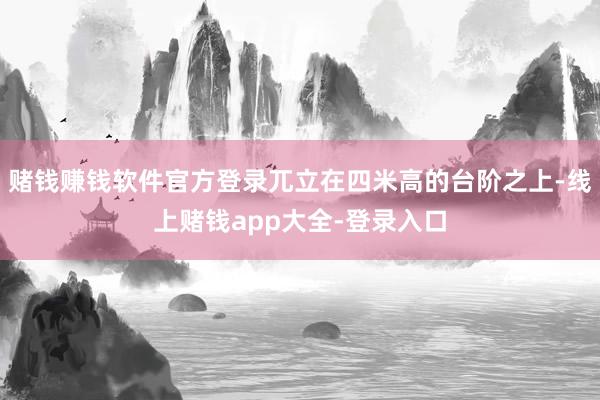 赌钱赚钱软件官方登录兀立在四米高的台阶之上-线上赌钱app大全-登录入口