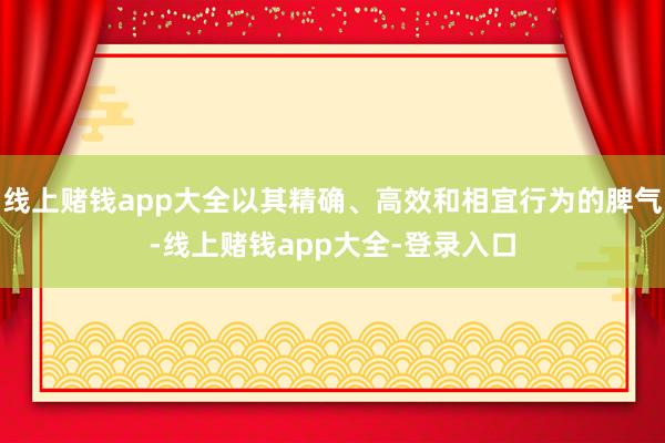 线上赌钱app大全以其精确、高效和相宜行为的脾气-线上赌钱app大全-登录入口