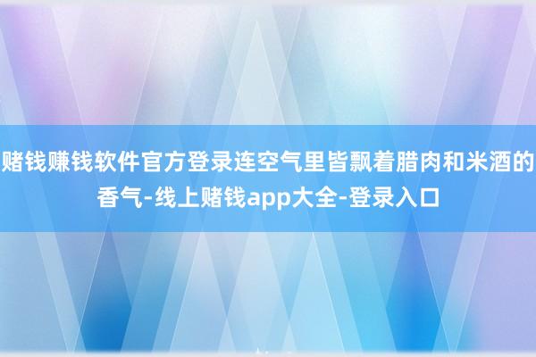 赌钱赚钱软件官方登录连空气里皆飘着腊肉和米酒的香气-线上赌钱app大全-登录入口