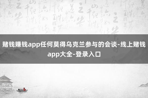 赌钱赚钱app任何莫得乌克兰参与的会谈-线上赌钱app大全-登录入口