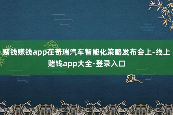 赌钱赚钱app在奇瑞汽车智能化策略发布会上-线上赌钱app大全-登录入口