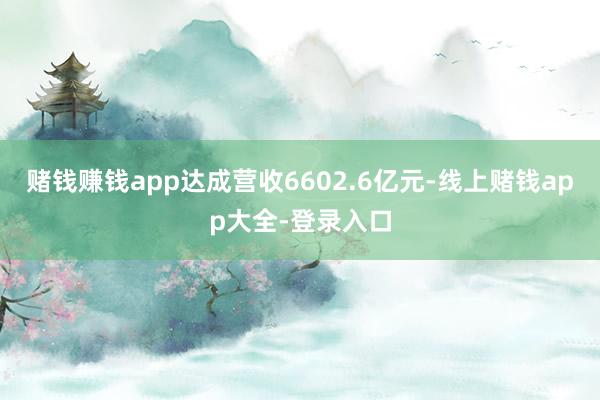 赌钱赚钱app达成营收6602.6亿元-线上赌钱app大全-登录入口