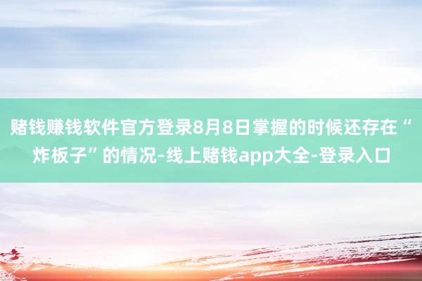 赌钱赚钱软件官方登录8月8日掌握的时候还存在“炸板子”的情况-线上赌钱app大全-登录入口