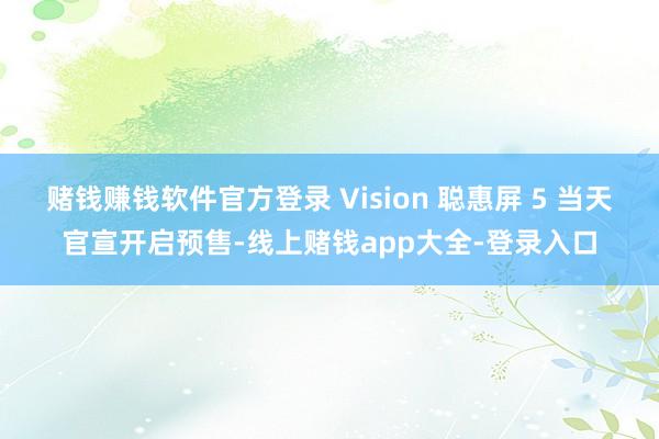 赌钱赚钱软件官方登录 Vision 聪惠屏 5 当天官宣开启预售-线上赌钱app大全-登录入口