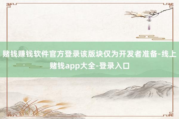 赌钱赚钱软件官方登录该版块仅为开发者准备-线上赌钱app大全-登录入口