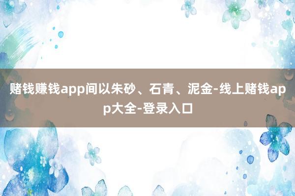 赌钱赚钱app间以朱砂、石青、泥金-线上赌钱app大全-登录入口