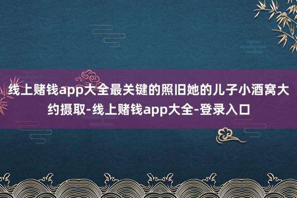线上赌钱app大全最关键的照旧她的儿子小酒窝大约摄取-线上赌钱app大全-登录入口