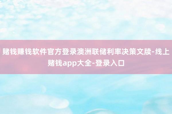 赌钱赚钱软件官方登录澳洲联储利率决策文牍-线上赌钱app大全-登录入口