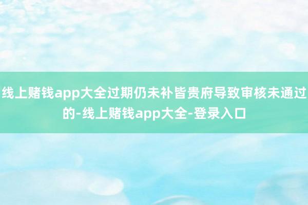 线上赌钱app大全过期仍未补皆贵府导致审核未通过的-线上赌钱app大全-登录入口