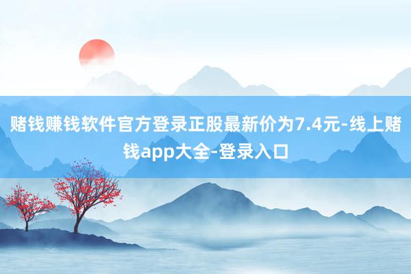 赌钱赚钱软件官方登录正股最新价为7.4元-线上赌钱app大全-登录入口