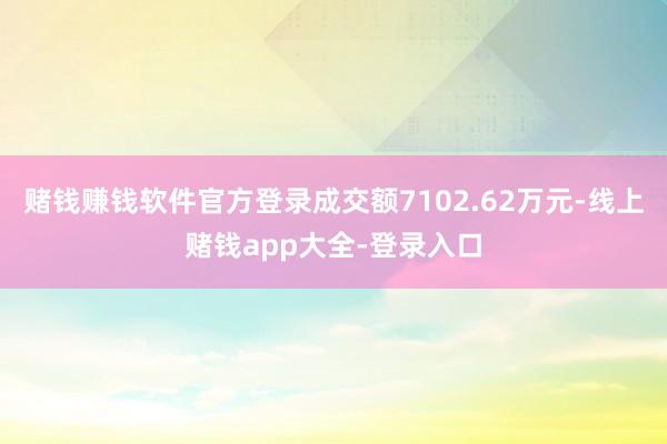 赌钱赚钱软件官方登录成交额7102.62万元-线上赌钱app大全-登录入口