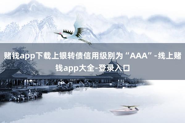赌钱app下载上银转债信用级别为“AAA”-线上赌钱app大全-登录入口