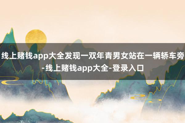 线上赌钱app大全发现一双年青男女站在一辆轿车旁-线上赌钱app大全-登录入口