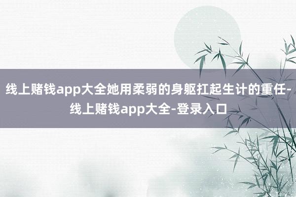 线上赌钱app大全她用柔弱的身躯扛起生计的重任-线上赌钱app大全-登录入口