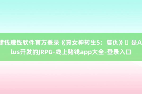 赌钱赚钱软件官方登录《真女神转生5：复仇》‌是Atlus开发的JRPG-线上赌钱app大全-登录入口