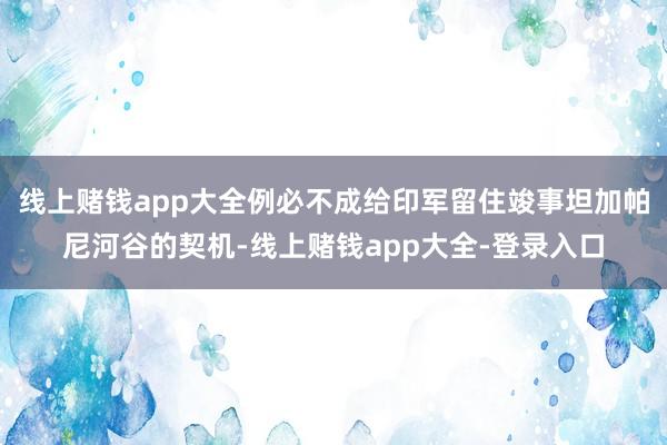 线上赌钱app大全例必不成给印军留住竣事坦加帕尼河谷的契机-线上赌钱app大全-登录入口