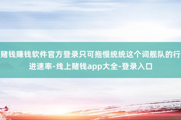 赌钱赚钱软件官方登录只可拖慢统统这个词舰队的行进速率-线上赌钱app大全-登录入口