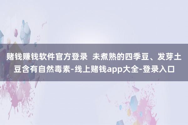 赌钱赚钱软件官方登录  未煮熟的四季豆、发芽土豆含有自然毒素-线上赌钱app大全-登录入口
