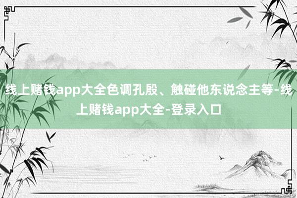 线上赌钱app大全色调孔殷、触碰他东说念主等-线上赌钱app大全-登录入口